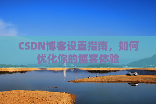CSDN博客设置指南，如何优化你的博客体验