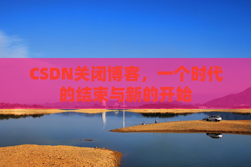 CSDN关闭博客，一个时代的结束与新的开始